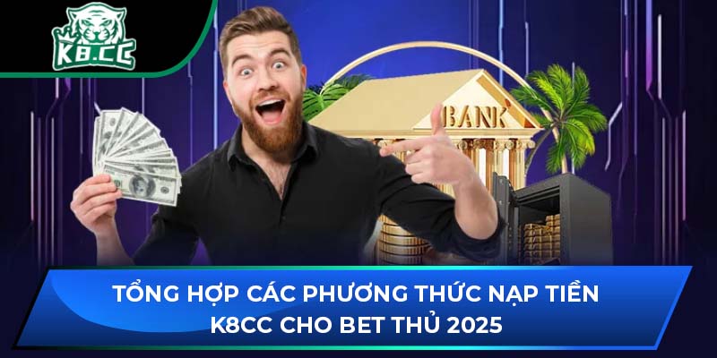 Tổng Hợp Các Phương Thức Nạp Tiền K8CC Cho Bet Thủ 2025